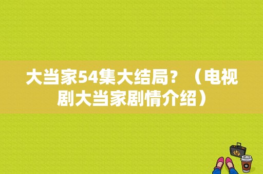 大当家54集大结局？（电视剧大当家剧情介绍）