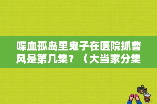 喋血孤岛里鬼子在医院抓曹风是第几集？（大当家分集剧情介绍）