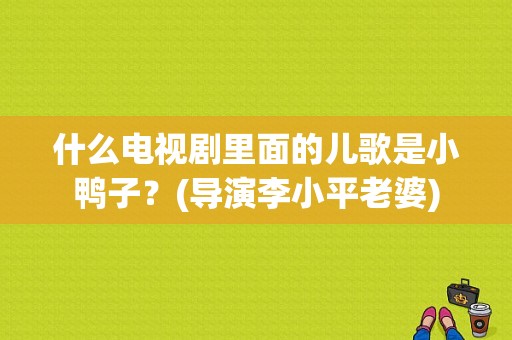 什么电视剧里面的儿歌是小鸭子？(导演李小平老婆)