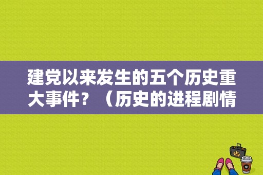 建党以来发生的五个历史重大事件？（历史的进程剧情介绍）