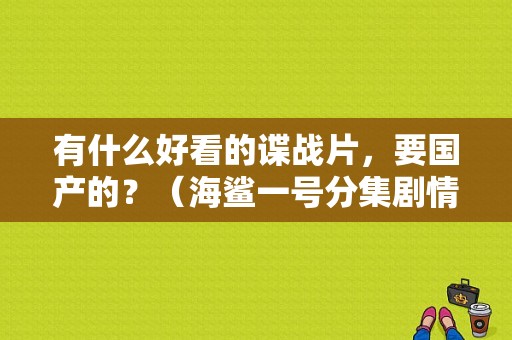 有什么好看的谍战片，要国产的？（海鲨一号分集剧情介绍）