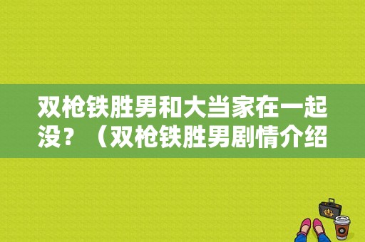 双枪铁胜男和大当家在一起没？（双枪铁胜男剧情介绍）