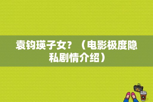 袁钧瑛子女？（电影极度隐私剧情介绍）