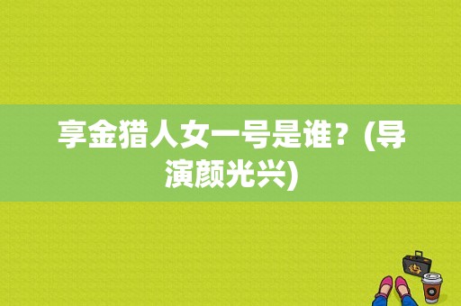 享金猎人女一号是谁？(导演颜光兴)