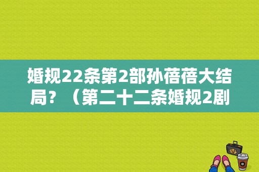 婚规22条第2部孙蓓蓓大结局？（第二十二条婚规2剧情介绍）
