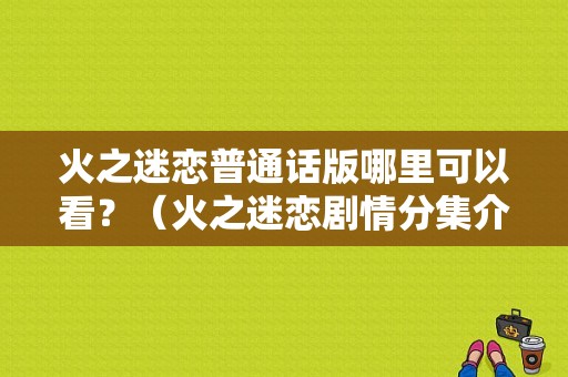 火之迷恋普通话版哪里可以看？（火之迷恋剧情分集介绍）