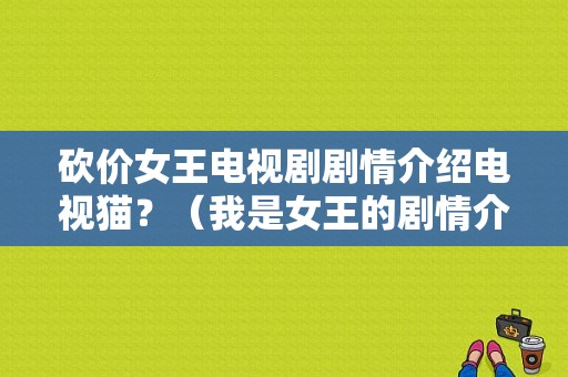 砍价女王电视剧剧情介绍电视猫？（我是女王的剧情介绍）