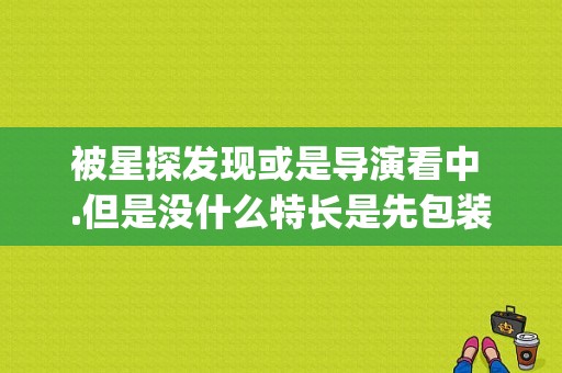 被星探发现或是导演看中 .但是没什么特长是先包装，培训，再出道吗？(导演培训)