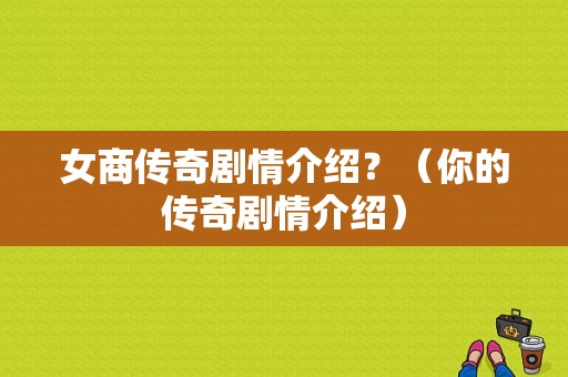 女商传奇剧情介绍？（你的传奇剧情介绍）