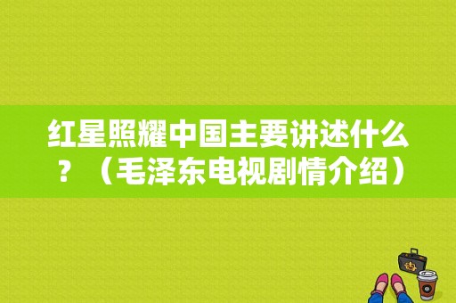 红星照耀中国主要讲述什么？（毛泽东电视剧情介绍）