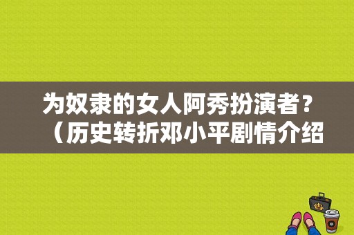 为奴隶的女人阿秀扮演者？（历史转折邓小平剧情介绍）