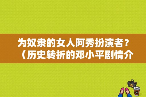 为奴隶的女人阿秀扮演者？（历史转折的邓小平剧情介绍）