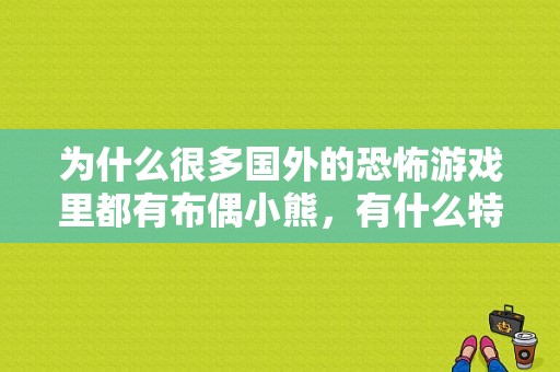 为什么很多国外的恐怖游戏里都有布偶小熊，有什么特殊意义么？（泰迪熊剧情介绍）