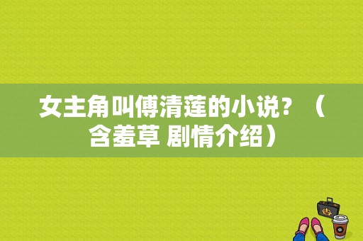 女主角叫傅清莲的小说？（含羞草 剧情介绍）