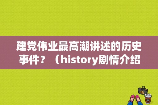 建党伟业最高潮讲述的历史事件？（history剧情介绍）