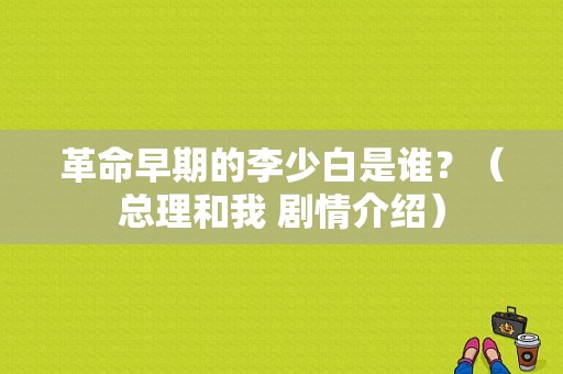 革命早期的李少白是谁？（总理和我 剧情介绍）