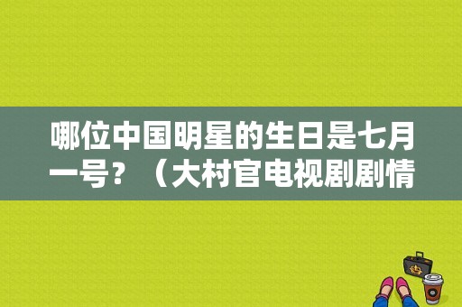哪位中国明星的生日是七月一号？（大村官电视剧剧情介绍）