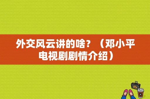 外交风云讲的啥？（邓小平电视剧剧情介绍）