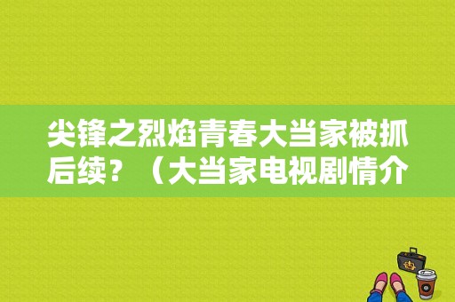 尖锋之烈焰青春大当家被抓后续？（大当家电视剧情介绍）