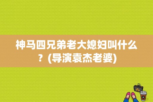 神马四兄弟老大媳妇叫什么？(导演袁杰老婆)