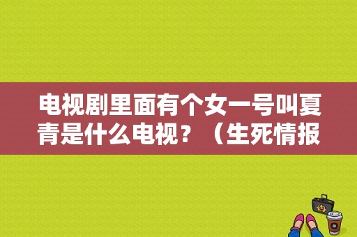 电视剧里面有个女一号叫夏青是什么电视？（生死情报战剧情介绍）