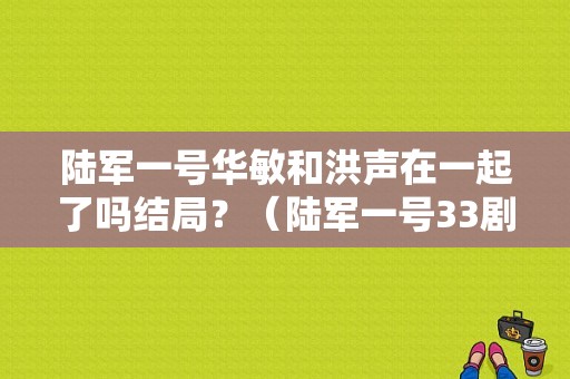 陆军一号华敏和洪声在一起了吗结局？（陆军一号33剧情介绍）
