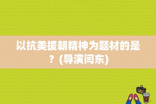 以抗美援朝精神为题材的是？(导演闫东)