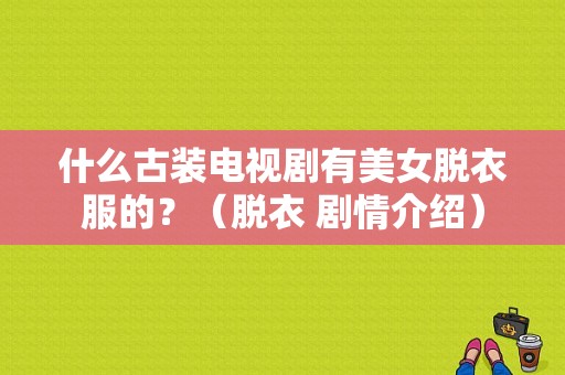 什么古装电视剧有美女脱衣服的？（脱衣 剧情介绍）