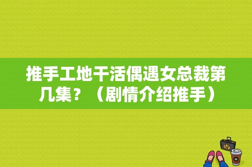 推手工地干活偶遇女总裁第几集？（剧情介绍推手）