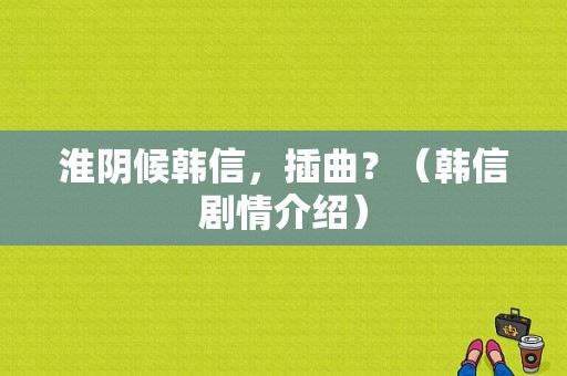 淮阴候韩信，插曲？（韩信剧情介绍）