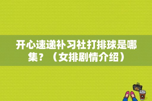 开心速递补习社打排球是哪集？（女排剧情介绍）