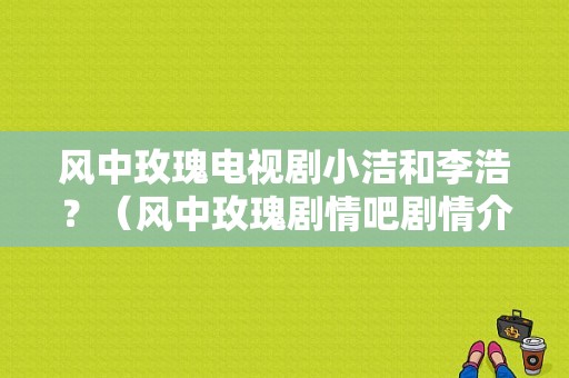 风中玫瑰电视剧小洁和李浩？（风中玫瑰剧情吧剧情介绍）