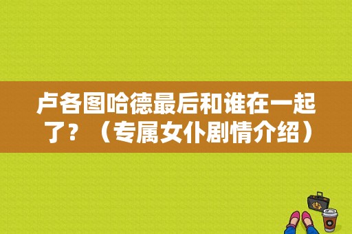 卢各图哈德最后和谁在一起了？（专属女仆剧情介绍）