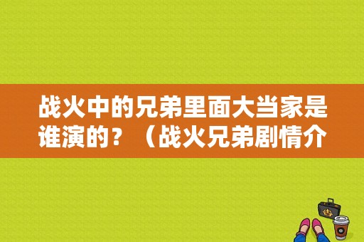 战火中的兄弟里面大当家是谁演的？（战火兄弟剧情介绍）