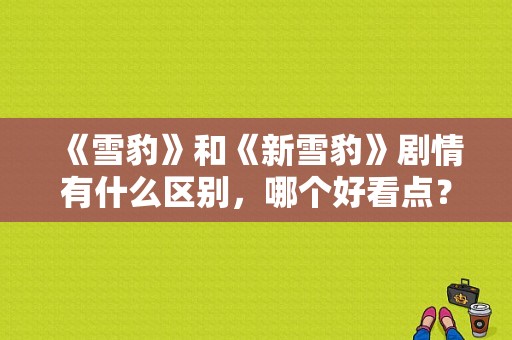 《雪豹》和《新雪豹》剧情有什么区别，哪个好看点？（雪豹主要剧情介绍）