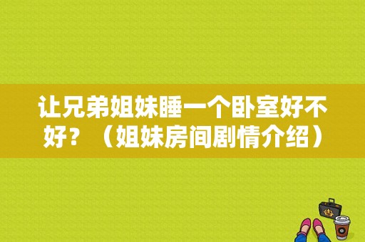 让兄弟姐妹睡一个卧室好不好？（姐妹房间剧情介绍）