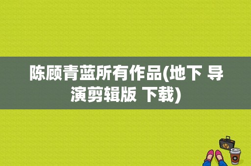 陈顾青蓝所有作品(地下 导演剪辑版 下载)