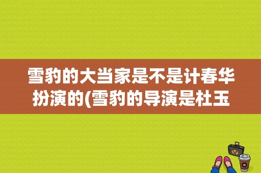 雪豹的大当家是不是计春华扮演的(雪豹的导演是杜玉明吗)