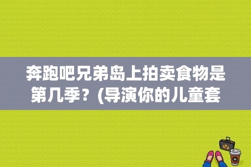 奔跑吧兄弟岛上拍卖食物是第几季？(导演你的儿童套餐)