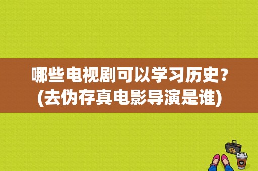 哪些电视剧可以学习历史？(去伪存真电影导演是谁)