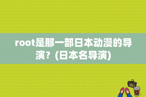 root是那一部日本动漫的导演？(日本名导演)