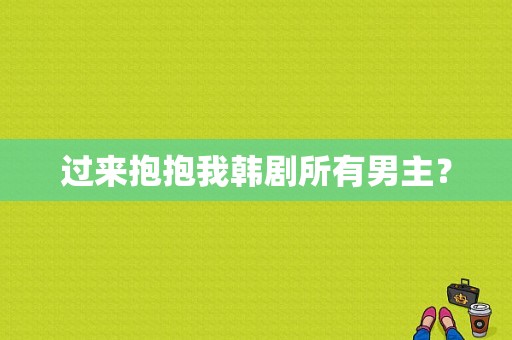 过来抱抱我韩剧所有男主？