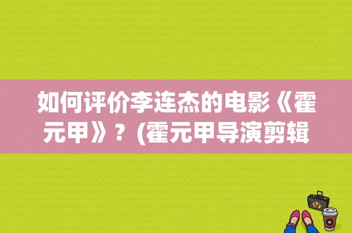 如何评价李连杰的电影《霍元甲》？(霍元甲导演剪辑)