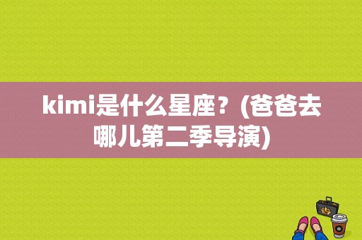 kimi是什么星座？(爸爸去哪儿第二季导演)
