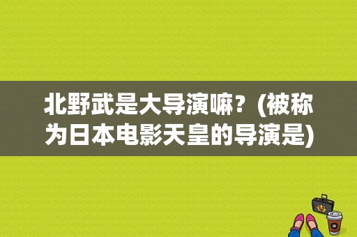 北野武是大导演嘛？(被称为日本电影天皇的导演是)