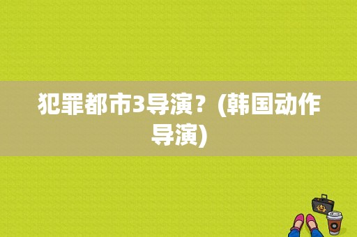 犯罪都市3导演？(韩国动作导演)