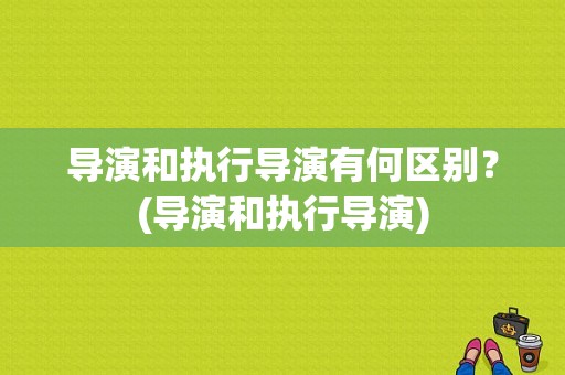 导演和执行导演有何区别？(导演和执行导演)