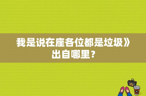 我是说在座各位都是垃圾》出自哪里？