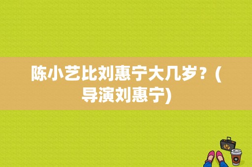 陈小艺比刘惠宁大几岁？(导演刘惠宁)