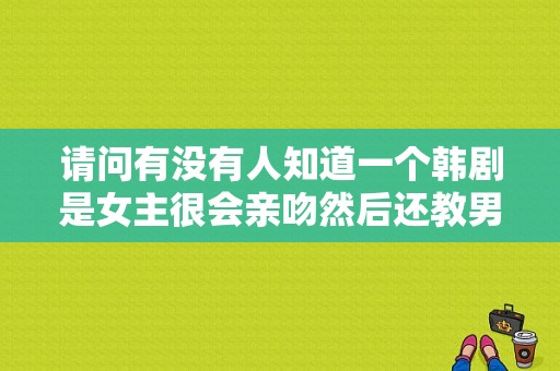 请问有没有人知道一个韩剧是女主很会亲吻然后还教男主？